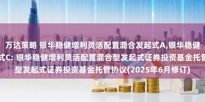万达策略 银华稳健增利灵活配置混合发起式A,银华稳健增利灵活配置混合发起式C: 银华稳健增利灵活配置混合型发起式证券投资基金托管协议(2025年6月修订)