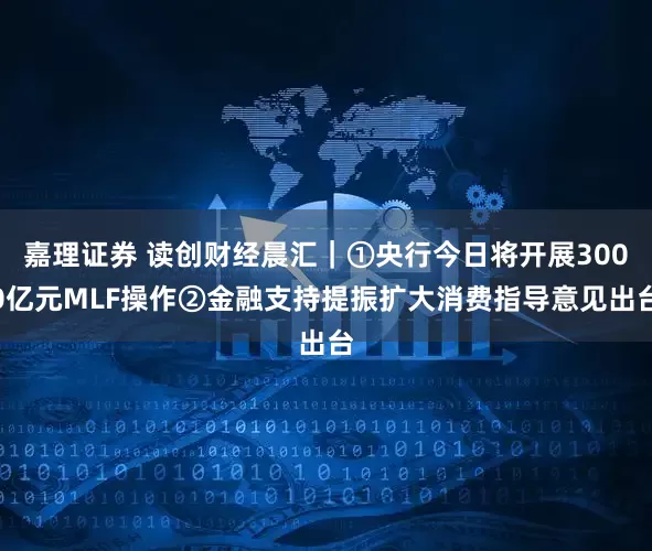 嘉理证券 读创财经晨汇｜①央行今日将开展3000亿元MLF操作②金融支持提振扩大消费指导意见出台