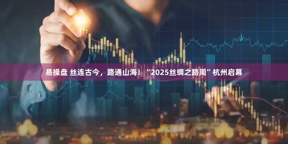 易操盘 丝连古今，路通山海！“2025丝绸之路周”杭州启幕