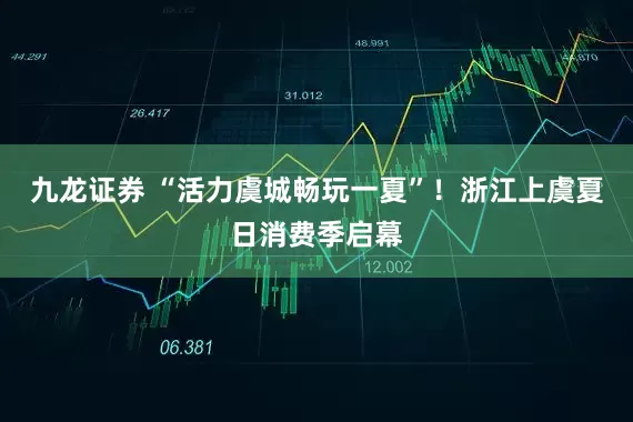 九龙证券 “活力虞城畅玩一夏”！浙江上虞夏日消费季启幕