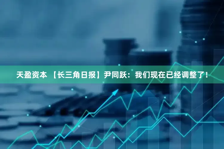 天盈资本 【长三角日报】尹同跃：我们现在已经调整了！