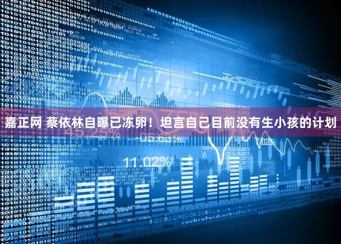 嘉正网 蔡依林自曝已冻卵！坦言自己目前没有生小孩的计划