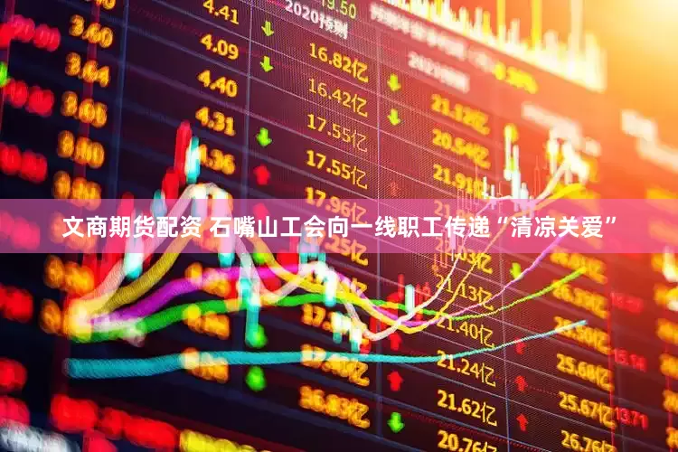 文商期货配资 石嘴山工会向一线职工传递“清凉关爱”