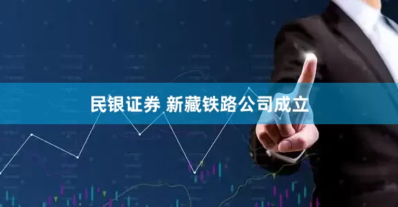 民银证券 新藏铁路公司成立