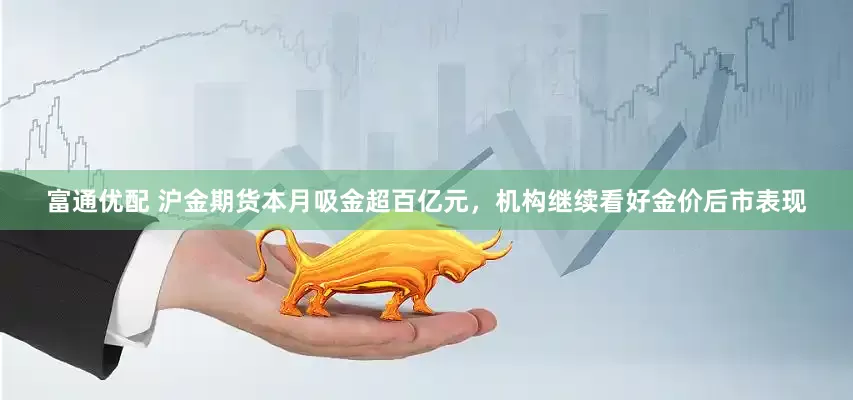 富通优配 沪金期货本月吸金超百亿元，机构继续看好金价后市表现