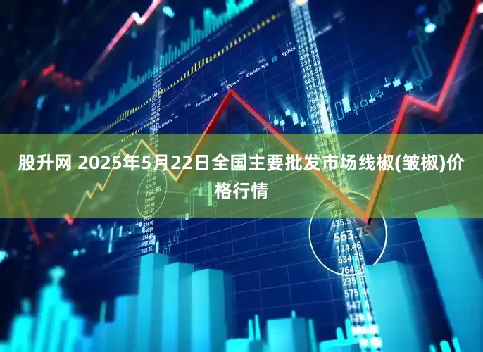 股升网 2025年5月22日全国主要批发市场线椒(皱椒)价格行情