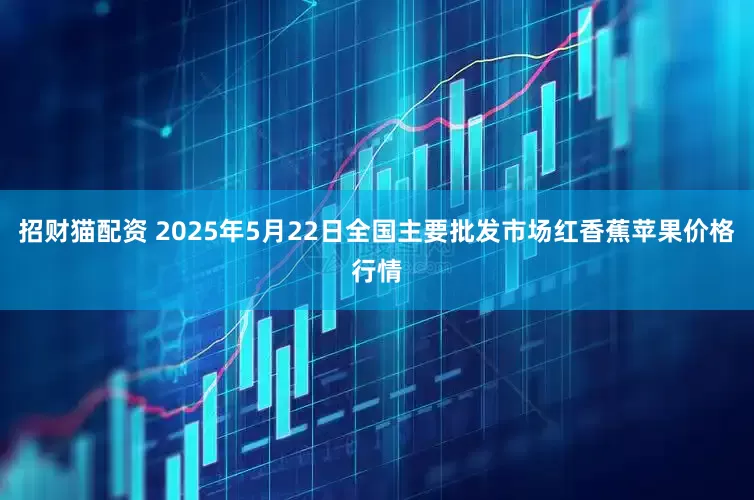招财猫配资 2025年5月22日全国主要批发市场红香蕉苹果价格行情