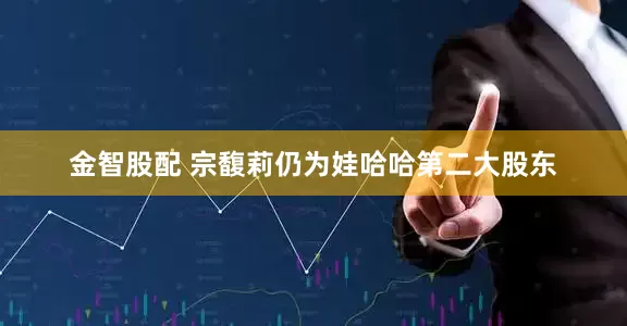 金智股配 宗馥莉仍为娃哈哈第二大股东