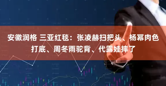 安徽润格 三亚红毯：张凌赫扫把头、杨幂肉色打底、周冬雨驼背、代露娃摔了