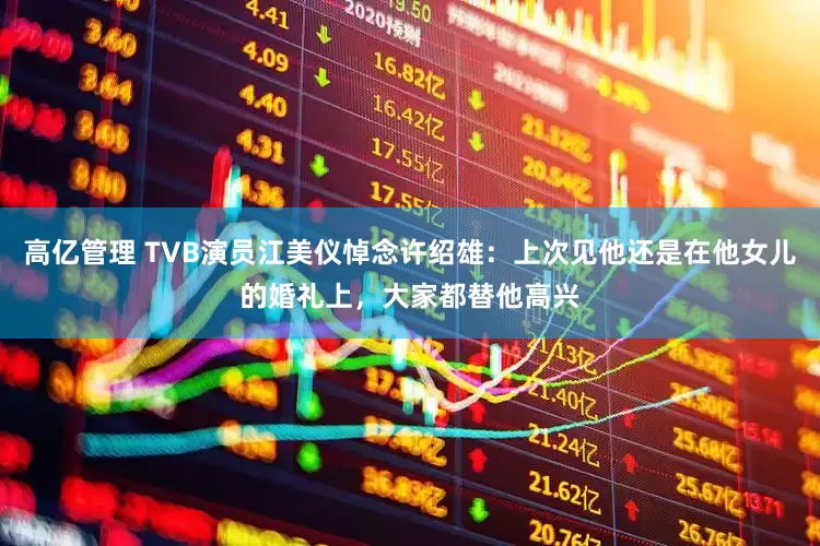 高亿管理 TVB演员江美仪悼念许绍雄：上次见他还是在他女儿的婚礼上，大家都替他高兴