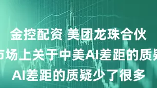 金控配资 美团龙珠合伙人：今年市场上关于中美AI差距的质疑少了很多