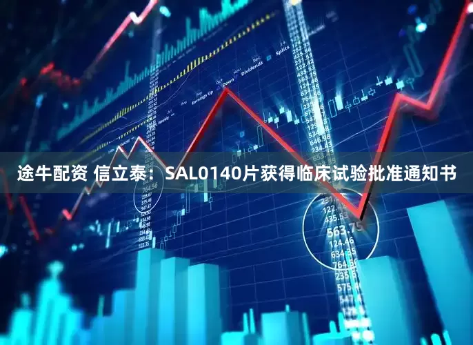 途牛配资 信立泰：SAL0140片获得临床试验批准通知书