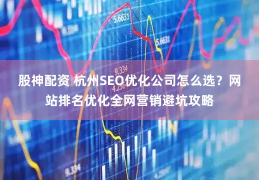 股神配资 杭州SEO优化公司怎么选？网站排名优化全网营销避坑攻略