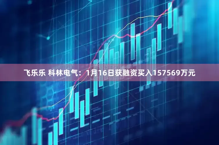 飞乐乐 科林电气：1月16日获融资买入157569万元