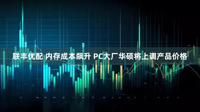 联丰优配 内存成本飙升 PC大厂华硕将上调产品价格