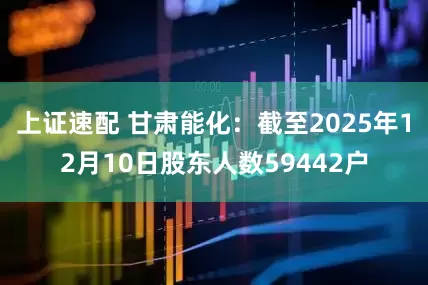 上证速配 甘肃能化：截至2025年12月10日股东人数59442户