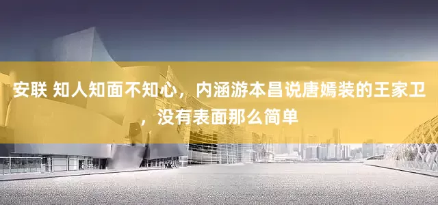 安联 知人知面不知心，内涵游本昌说唐嫣装的王家卫，没有表面那么简单