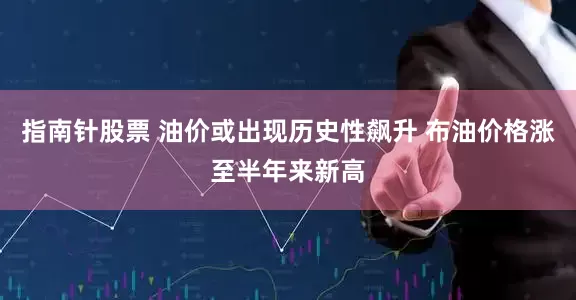 指南针股票 油价或出现历史性飙升 布油价格涨至半年来新高