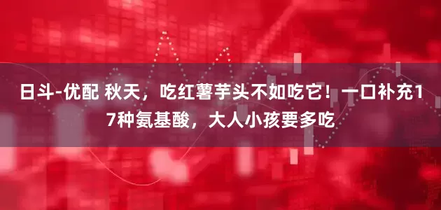 日斗-优配 秋天，吃红薯芋头不如吃它！一口补充17种氨基酸，大人小孩要多吃