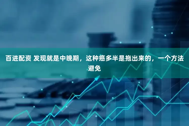 百进配资 发现就是中晚期，这种癌多半是拖出来的，一个方法避免